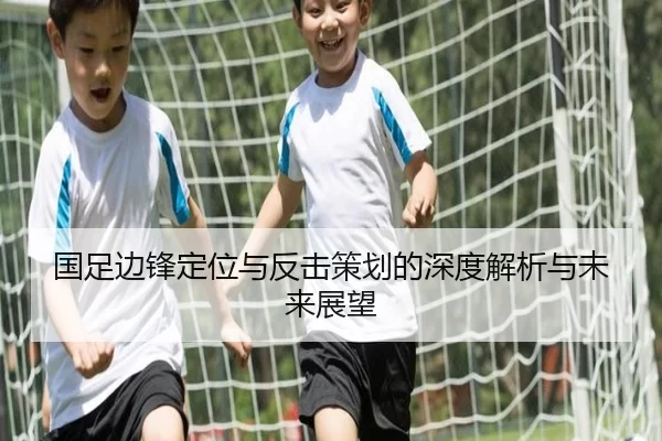国足边锋定位与反击策划的深度解析与未来展望