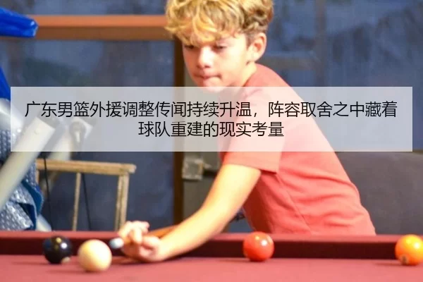 广东男篮外援调整传闻持续升温，阵容取舍之中藏着球队重建的现实考量